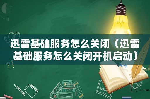 迅雷基础服务怎么关闭（迅雷基础服务怎么关闭开机启动）