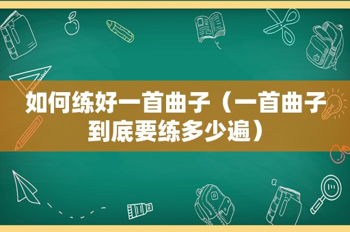 如何练好一首曲子（一首曲子到底要练多少遍）