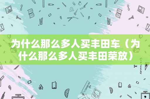 为什么那么多人买丰田车（为什么那么多人买丰田荣放）