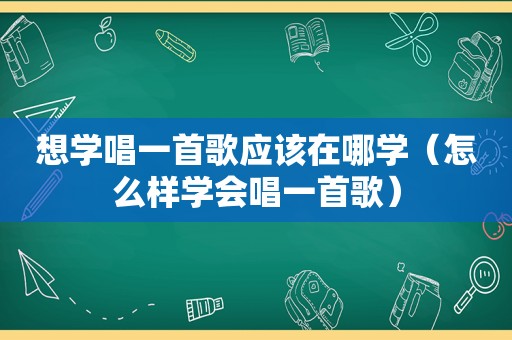想学唱一首歌应该在哪学（怎么样学会唱一首歌）