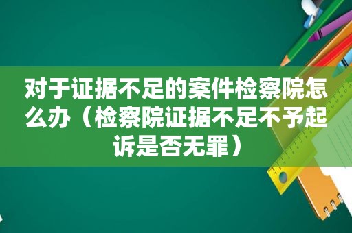 对于证据不足的案件检察院怎么办（检察院证据不足不予起诉是否无罪）