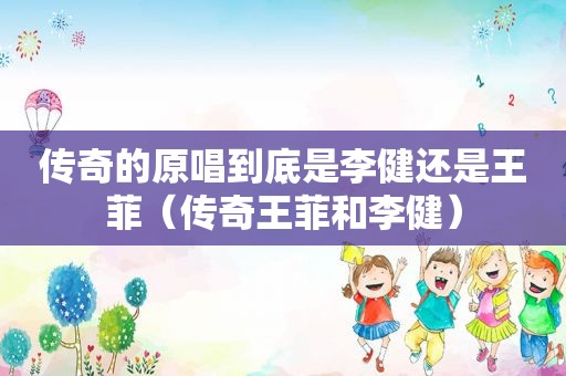 传奇的原唱到底是李健还是王菲（传奇王菲和李健）