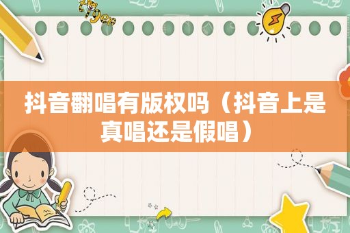 抖音翻唱有版权吗（抖音上是真唱还是假唱）