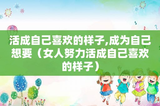 活成自己喜欢的样子,成为自己想要（女人努力活成自己喜欢的样子）