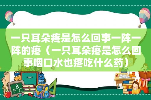 一只耳朵疼是怎么回事一阵一阵的疼（一只耳朵疼是怎么回事咽口水也疼吃什么药）