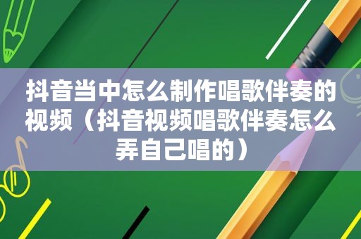 抖音当中怎么制作唱歌伴奏的视频（抖音视频唱歌伴奏怎么弄自己唱的）