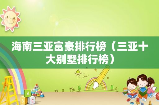 海南三亚富豪排行榜（三亚十大别墅排行榜）