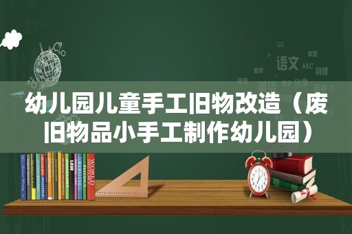 幼儿园儿童手工旧物改造（废旧物品小手工制作幼儿园）