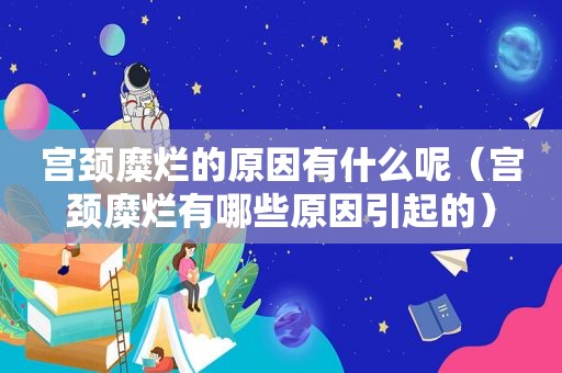 宫颈糜烂的原因有什么呢（宫颈糜烂有哪些原因引起的）