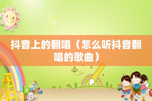 抖音上的翻唱（怎么听抖音翻唱的歌曲）