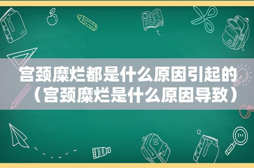 宫颈糜烂都是什么原因引起的（宫颈糜烂是什么原因导致）