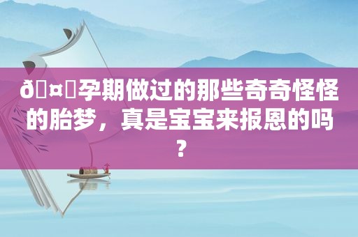 🤔孕期做过的那些奇奇怪怪的胎梦，真是宝宝来报恩的吗？