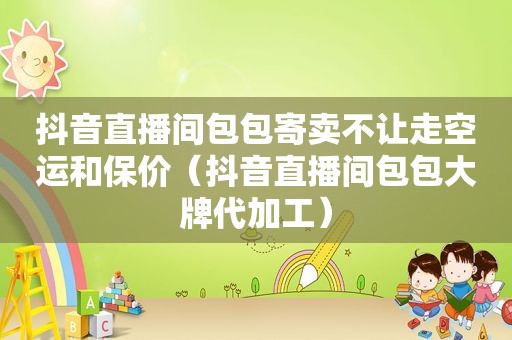 抖音直播间包包寄卖不让走空运和保价（抖音直播间包包大牌代加工）