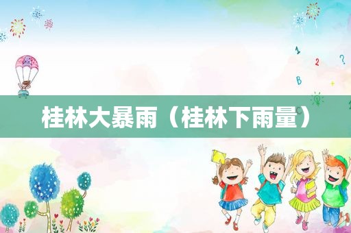 桂林大暴雨（桂林下雨量）