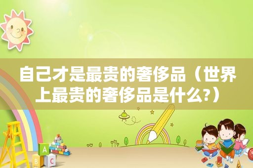 自己才是最贵的奢侈品（世界上最贵的奢侈品是什么?）