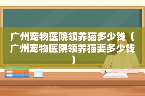 广州宠物医院领养猫多少钱（广州宠物医院领养猫要多少钱）