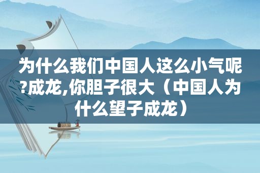 为什么我们中国人这么小气呢?成龙,你胆子很大（中国人为什么望子成龙）