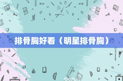 排骨胸好看（明星排骨胸）