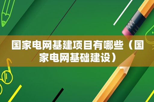 国家电网基建项目有哪些（国家电网基础建设）