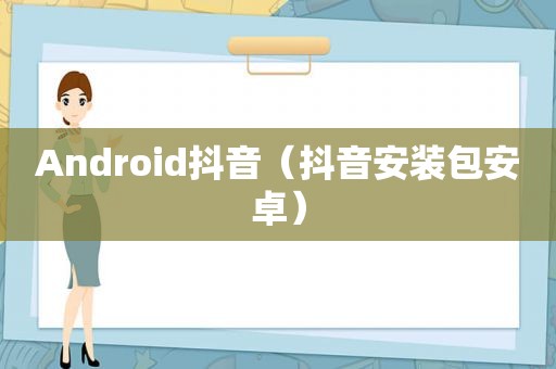 Android抖音（抖音安装包安卓）
