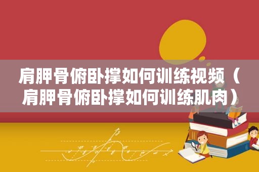 肩胛骨俯卧撑如何训练视频（肩胛骨俯卧撑如何训练肌肉）