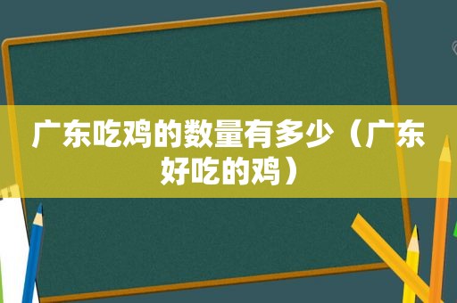 广东吃鸡的数量有多少（广东好吃的鸡）