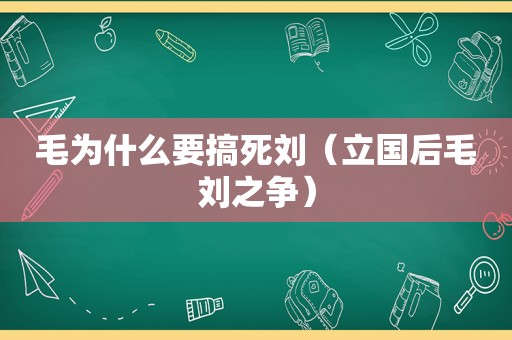 毛为什么要搞死刘（立国后毛刘之争）