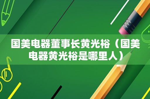 国美电器董事长黄光裕（国美电器黄光裕是哪里人）