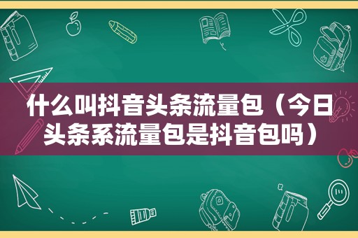 什么叫抖音头条流量包（今日头条系流量包是抖音包吗）