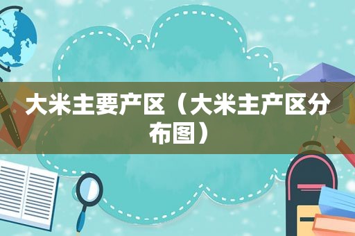 大米主要产区（大米主产区分布图）