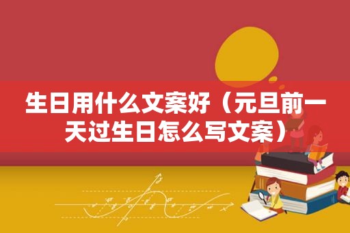 生日用什么文案好（元旦前一天过生日怎么写文案）