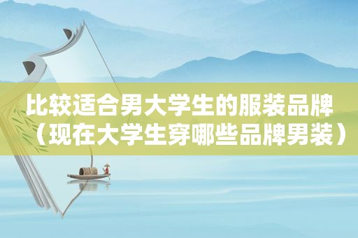 比较适合男大学生的服装品牌（现在大学生穿哪些品牌男装）