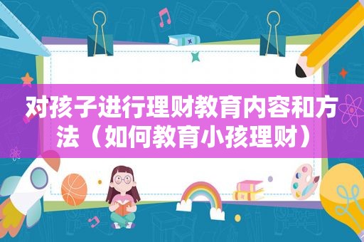 对孩子进行理财教育内容和方法（如何教育小孩理财）
