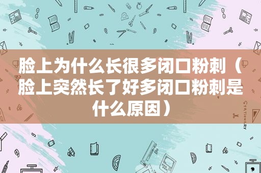 脸上为什么长很多闭口粉刺（脸上突然长了好多闭口粉刺是什么原因）