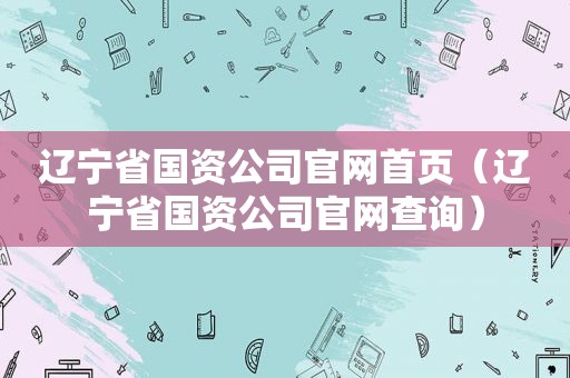 辽宁省国资公司官网首页（辽宁省国资公司官网查询）