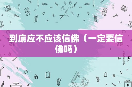到底应不应该信佛（一定要信佛吗）