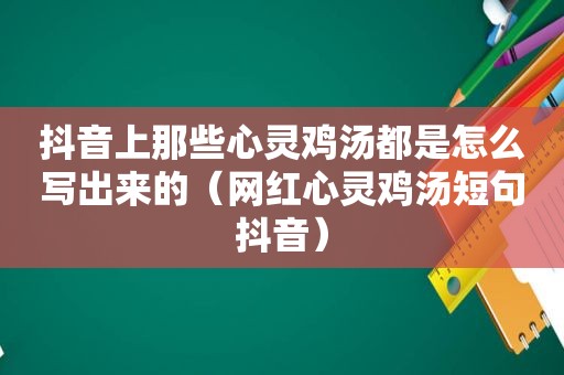 抖音上那些心灵鸡汤都是怎么写出来的（网红心灵鸡汤短句抖音）