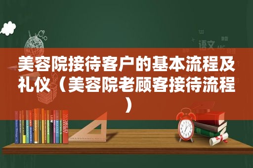 美容院接待客户的基本流程及礼仪（美容院老顾客接待流程）