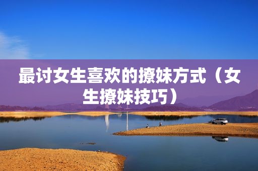 最讨女生喜欢的撩妹方式（女生撩妹技巧）