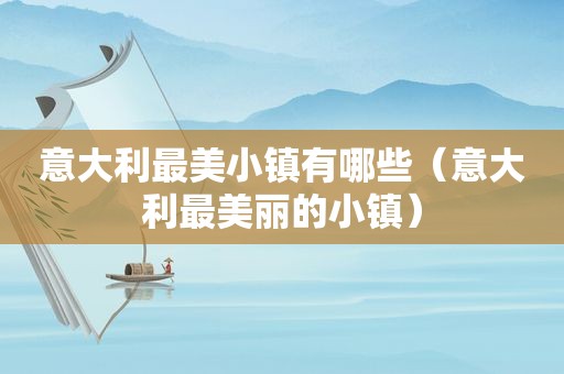 意大利最美小镇有哪些（意大利最美丽的小镇）