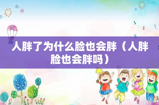 人胖了为什么脸也会胖（人胖脸也会胖吗）
