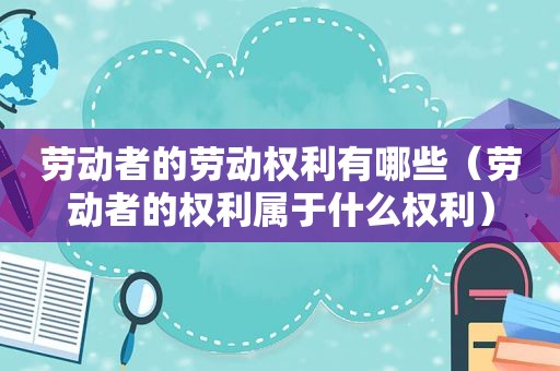 劳动者的劳动权利有哪些（劳动者的权利属于什么权利）