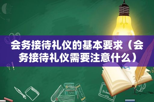 会务接待礼仪的基本要求（会务接待礼仪需要注意什么）