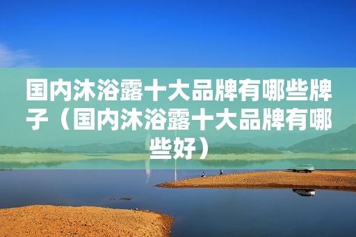 国内沐浴露十大品牌有哪些牌子（国内沐浴露十大品牌有哪些好）