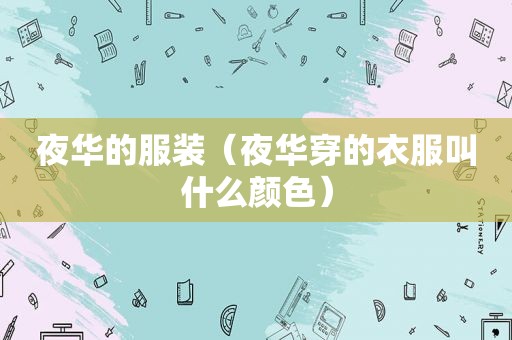 夜华的服装（夜华穿的衣服叫什么颜色）