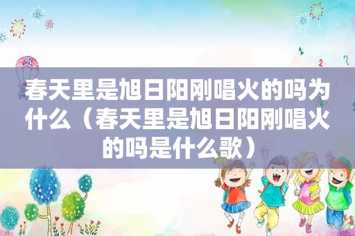 春天里是旭日阳刚唱火的吗为什么（春天里是旭日阳刚唱火的吗是什么歌）