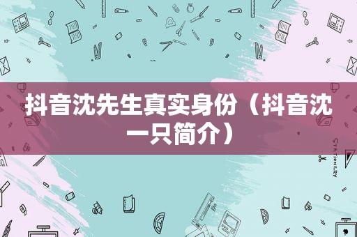 抖音沈先生真实身份（抖音沈一只简介）