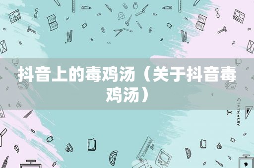 抖音上的毒鸡汤（关于抖音毒鸡汤）