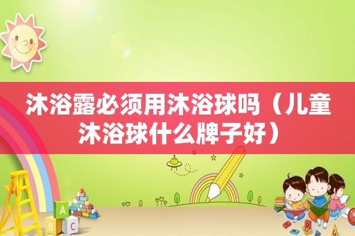 沐浴露必须用沐浴球吗（儿童沐浴球什么牌子好）