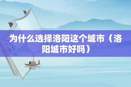 为什么选择洛阳这个城市（洛阳城市好吗）